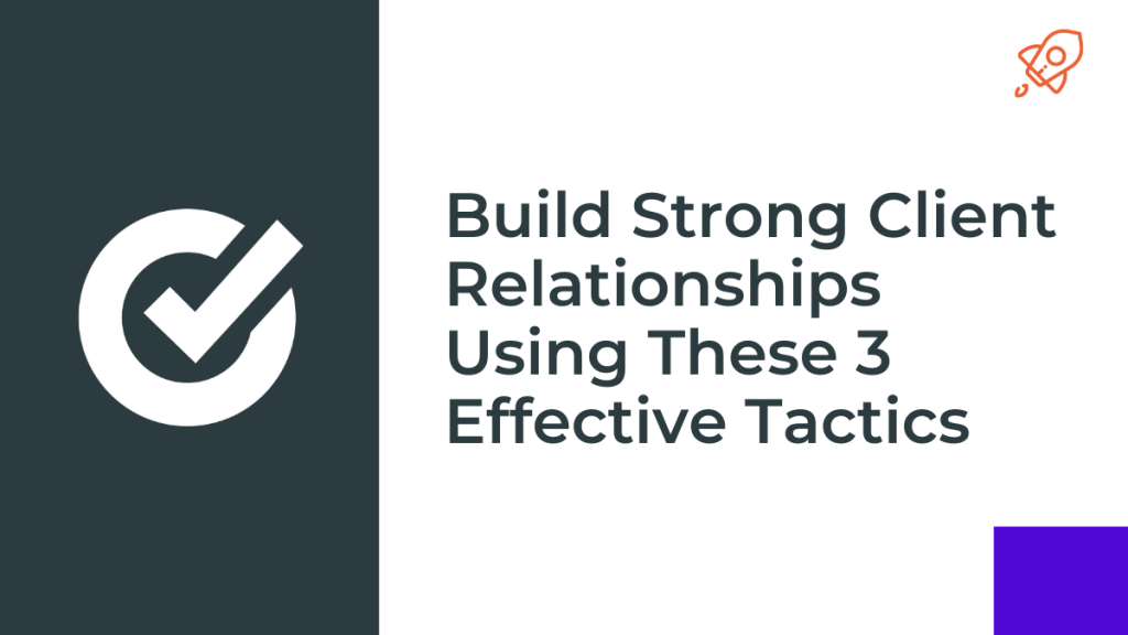 Build Strong Client Relationships Using These 3 Effective Tactics